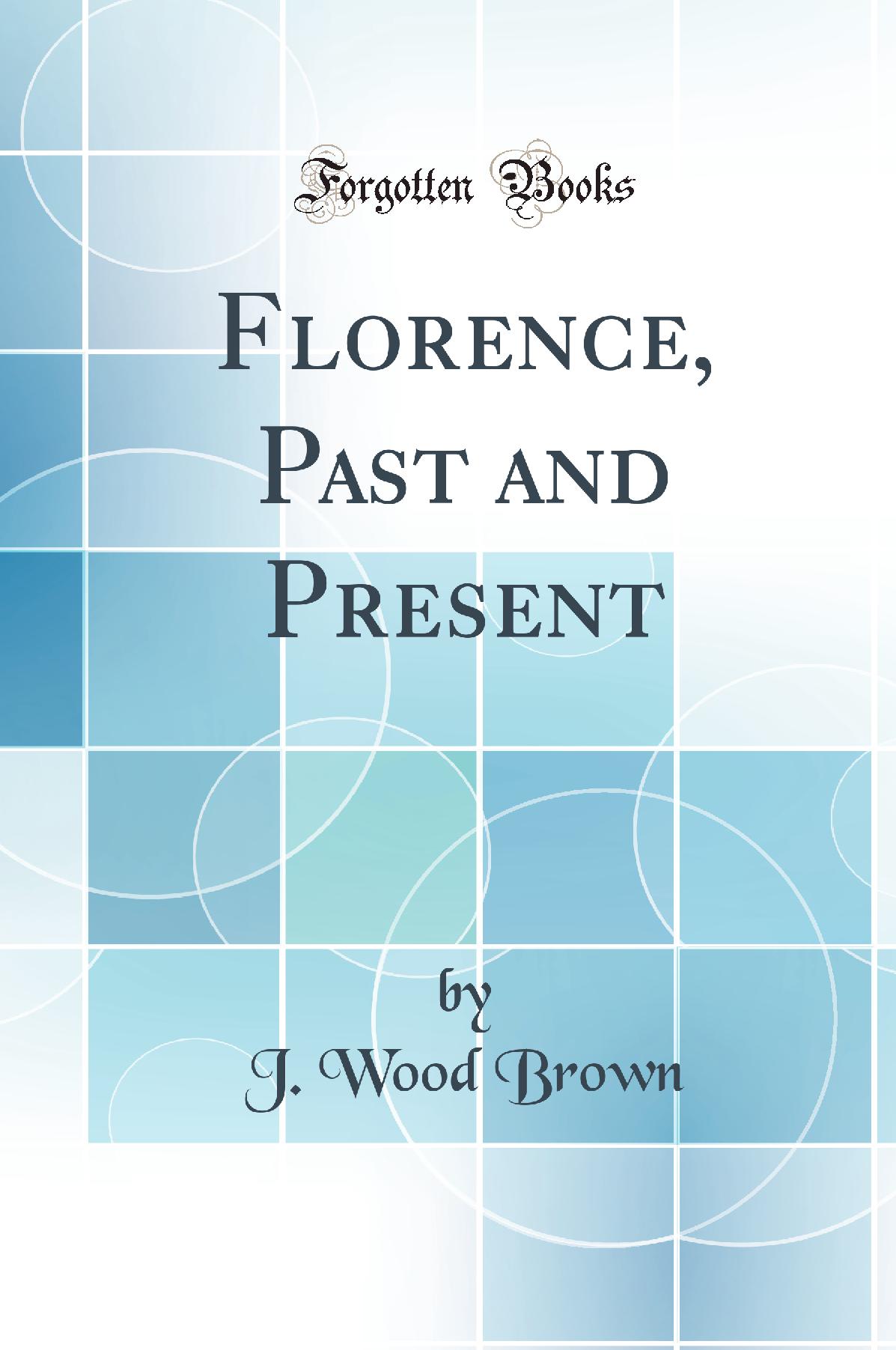 Florence, Past and Present (Classic Reprint)