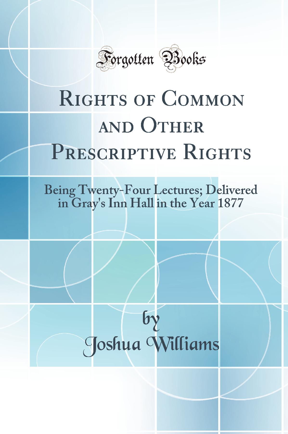 Rights of Common and Other Prescriptive Rights: Being Twenty-Four Lectures; Delivered in Gray''s Inn Hall in the Year 1877 (Classic Reprint)