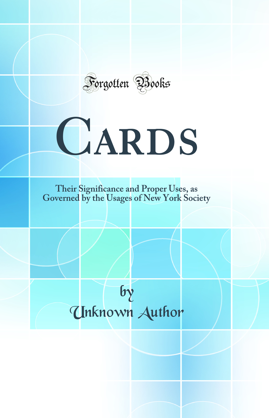 Cards: Their Significance and Proper Uses, as Governed by the Usages of New York Society (Classic Reprint)