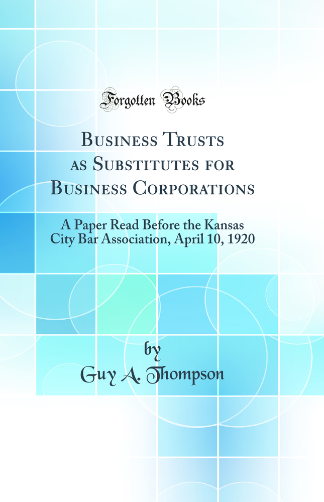 Business Trusts as Substitutes for Business Corporations: A Paper Read Before the Kansas City Bar Association, April 10, 1920 (Classic Reprint)