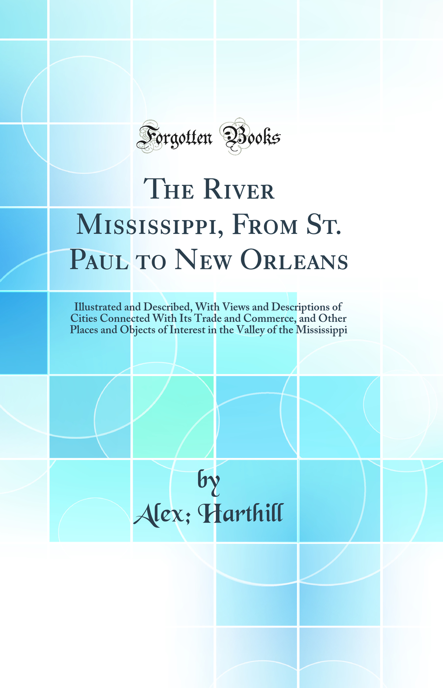 The River Mississippi, From St. Paul to New Orleans: Illustrated and Described, With Views and Descriptions of Cities Connected With Its Trade and Commerce, and Other Places and Objects of Interest in the Valley of the Mississippi (Classic Reprint)
