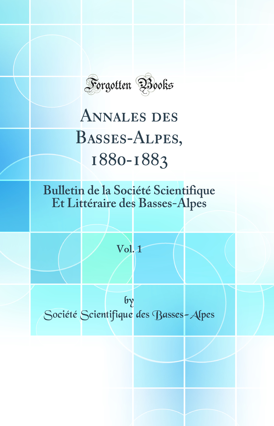 Annales des Basses-Alpes, 1880-1883, Vol. 1: Bulletin de la Société Scientifique Et Littéraire des Basses-Alpes (Classic Reprint)