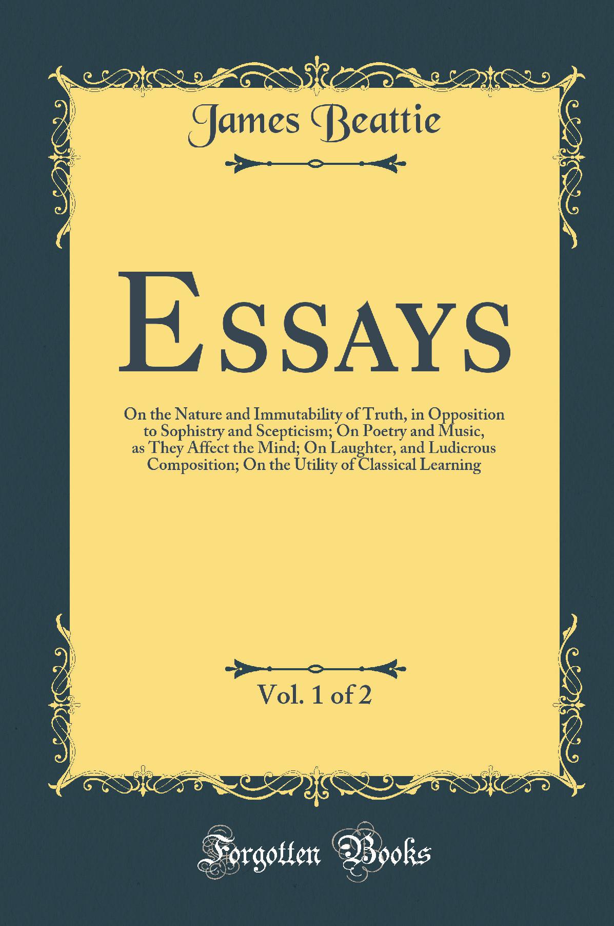 Essays, Vol. 1 of 2: On the Nature and Immutability of Truth, in Opposition to Sophistry and Scepticism; On Poetry and Music, as They Affect the Mind; On Laughter, and Ludicrous Composition; On the Utility of Classical Learning (Classic Reprint)