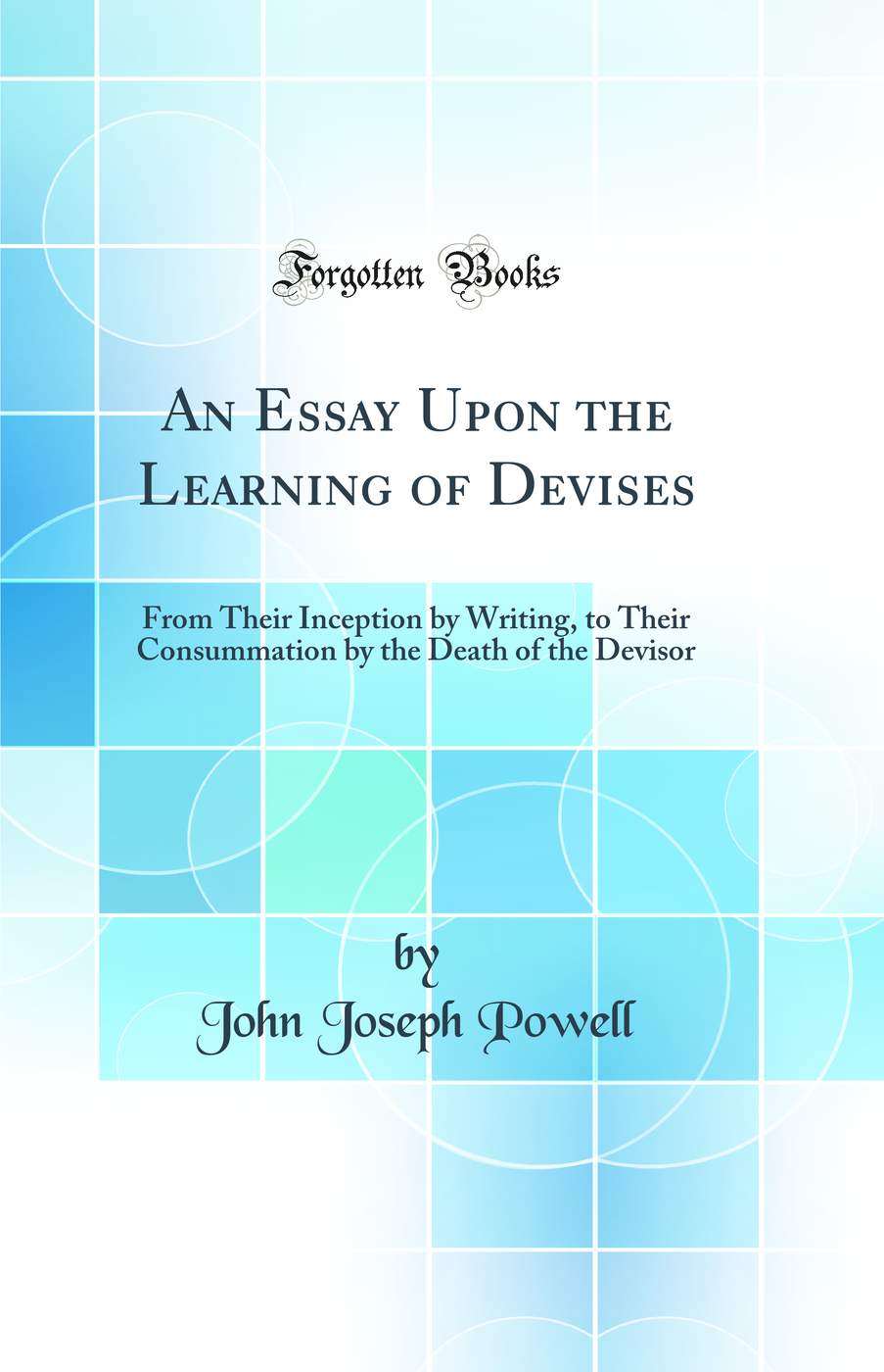 An Essay Upon the Learning of Devises: From Their Inception by Writing, to Their Consummation by the Death of the Devisor (Classic Reprint)