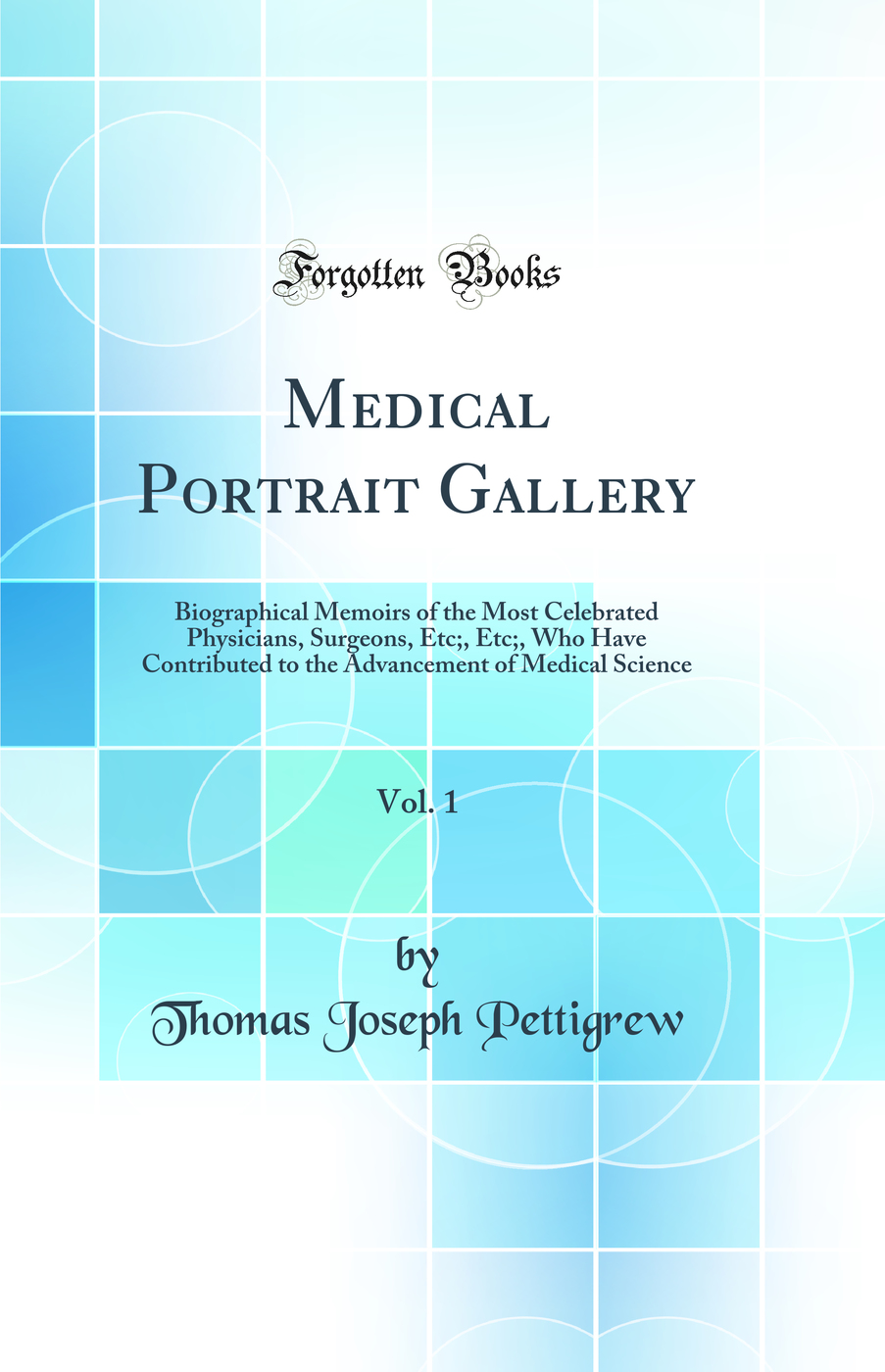 Medical Portrait Gallery, Vol. 1: Biographical Memoirs of the Most Celebrated Physicians, Surgeons, Etc;, Etc;, Who Have Contributed to the Advancement of Medical Science (Classic Reprint)