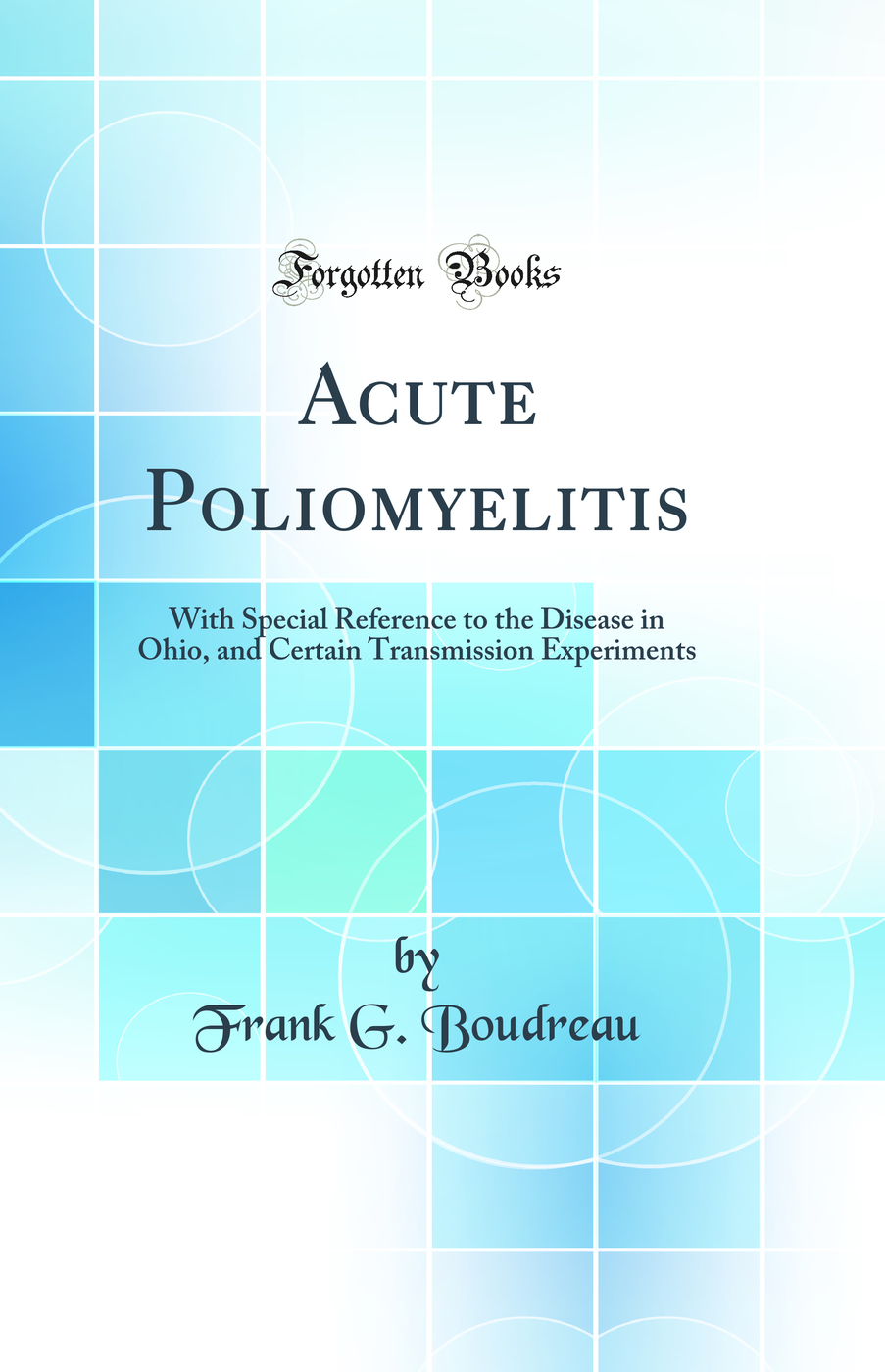 Acute Poliomyelitis: With Special Reference to the Disease in Ohio, and Certain Transmission Experiments (Classic Reprint)