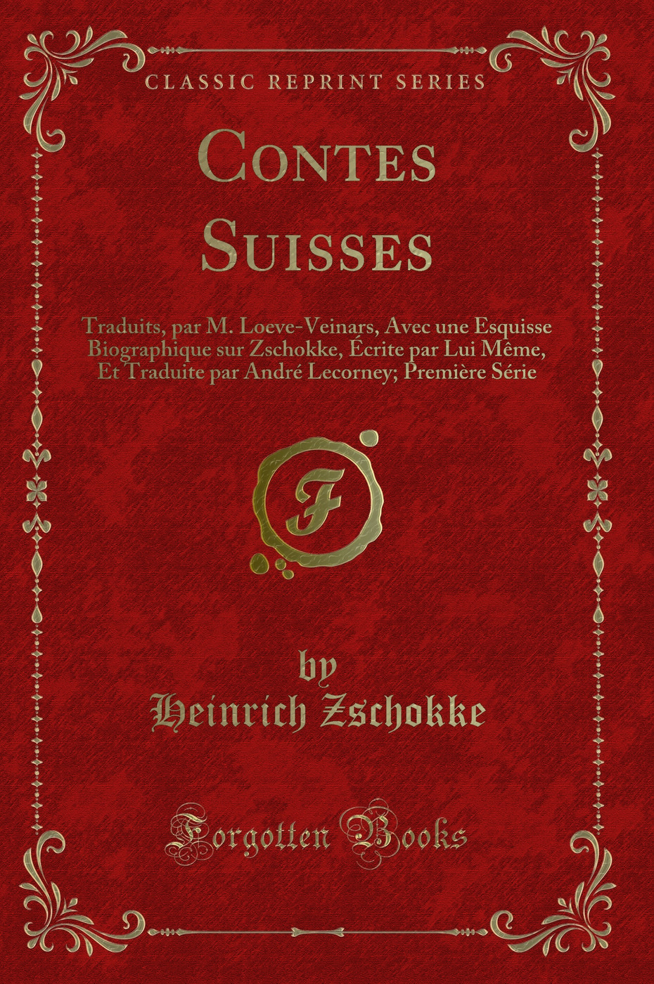 Contes Suisses: Traduits, par M. Loeve-Veinars, Avec une Esquisse Biographique sur Zschokke, Écrite par Lui Même, Et Traduite par André Lecorney; Première Série (Classic Reprint)