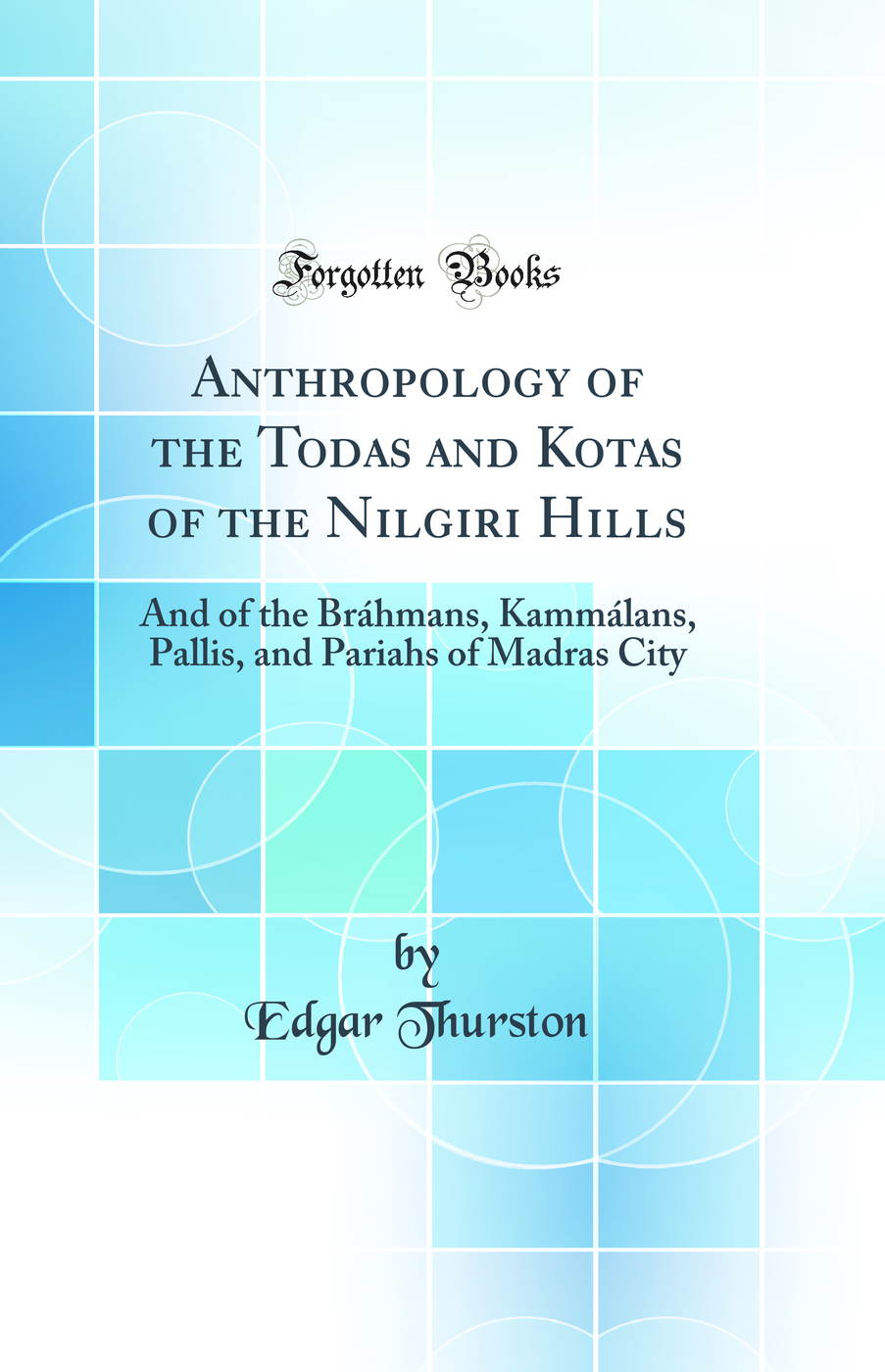 Anthropology of the Todas and Kotas of the Nilgiri Hills: And of the Bráhmans, Kammálans, Pallis, and Pariahs of Madras City (Classic Reprint)