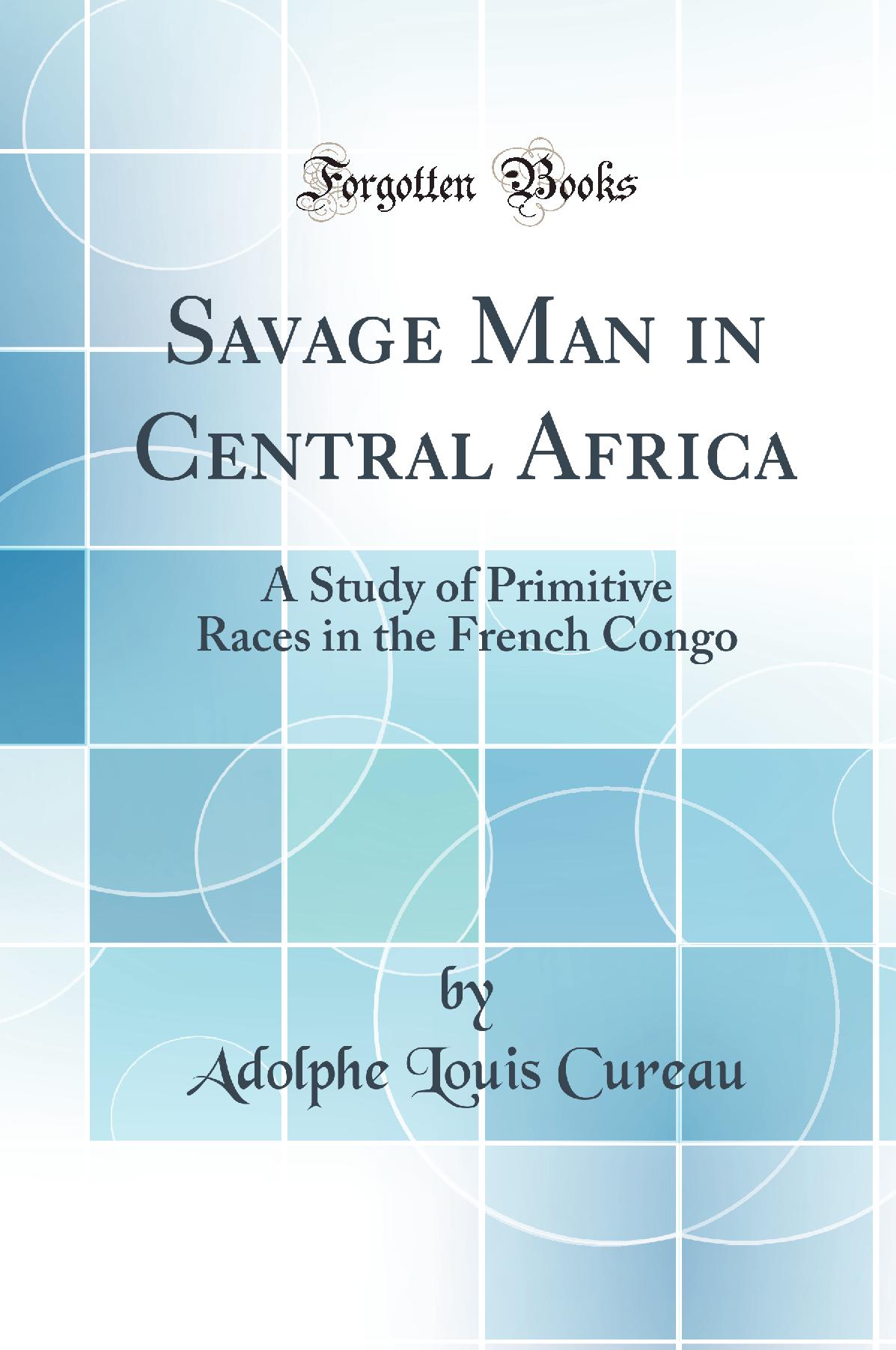 Savage Man in Central Africa: A Study of Primitive Races in the French Congo (Classic Reprint)