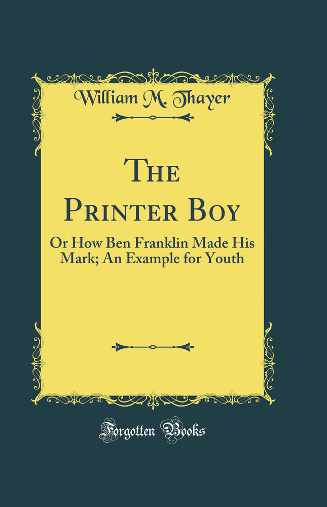 The Printer Boy: Or How Ben Franklin Made His Mark; An Example for Youth (Classic Reprint)