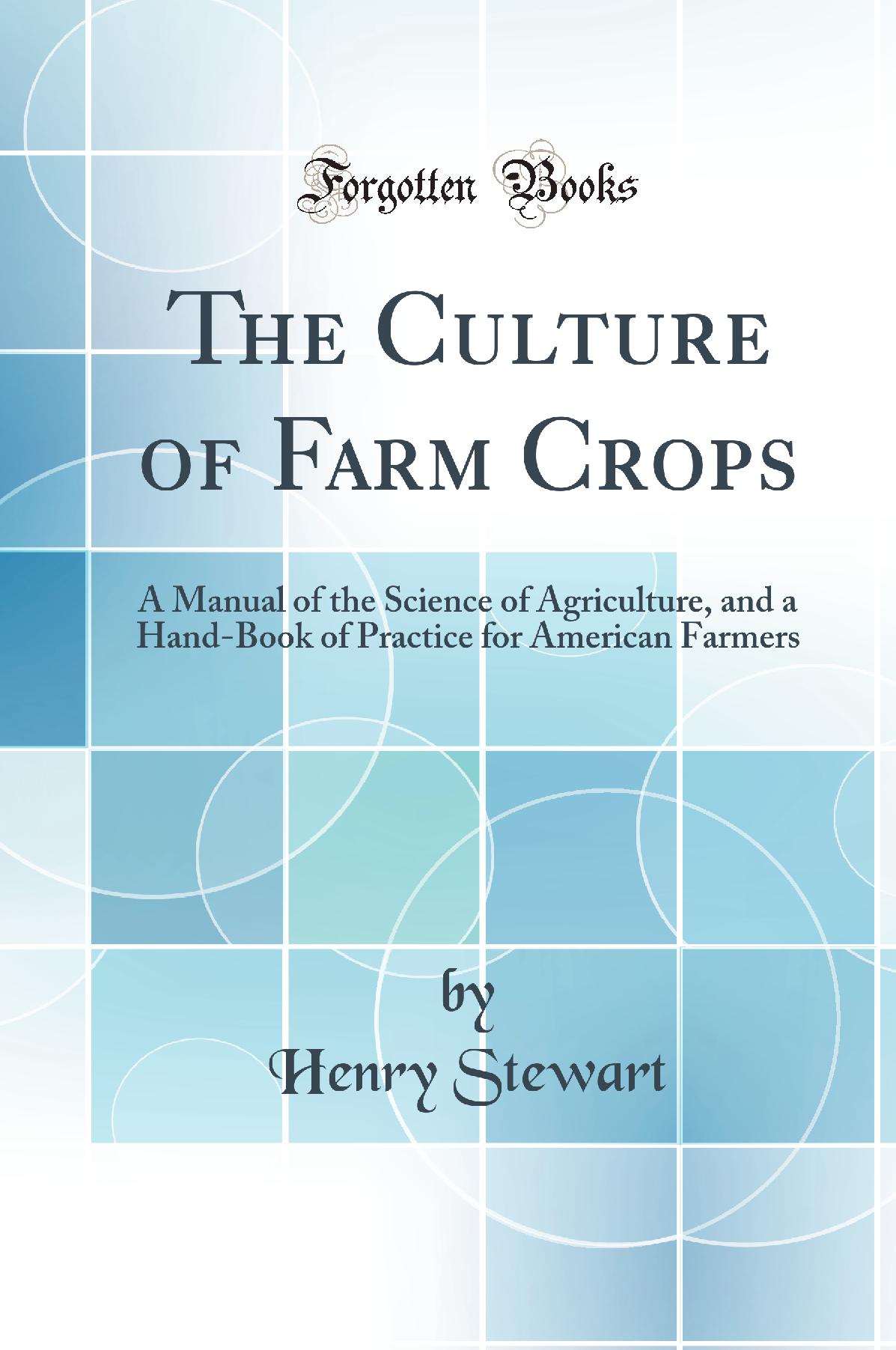 The Culture of Farm Crops: A Manual of the Science of Agriculture, and a Hand-Book of Practice for American Farmers (Classic Reprint)