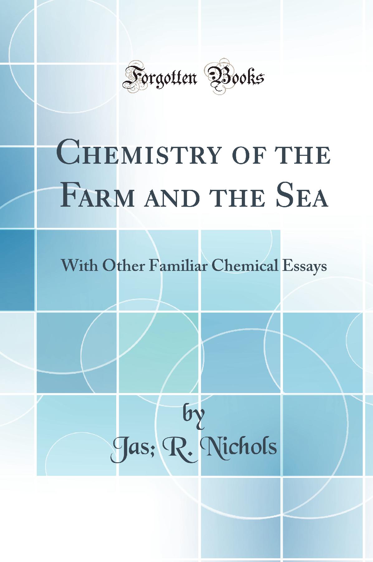 Chemistry of the Farm and the Sea: With Other Familiar Chemical Essays (Classic Reprint)
