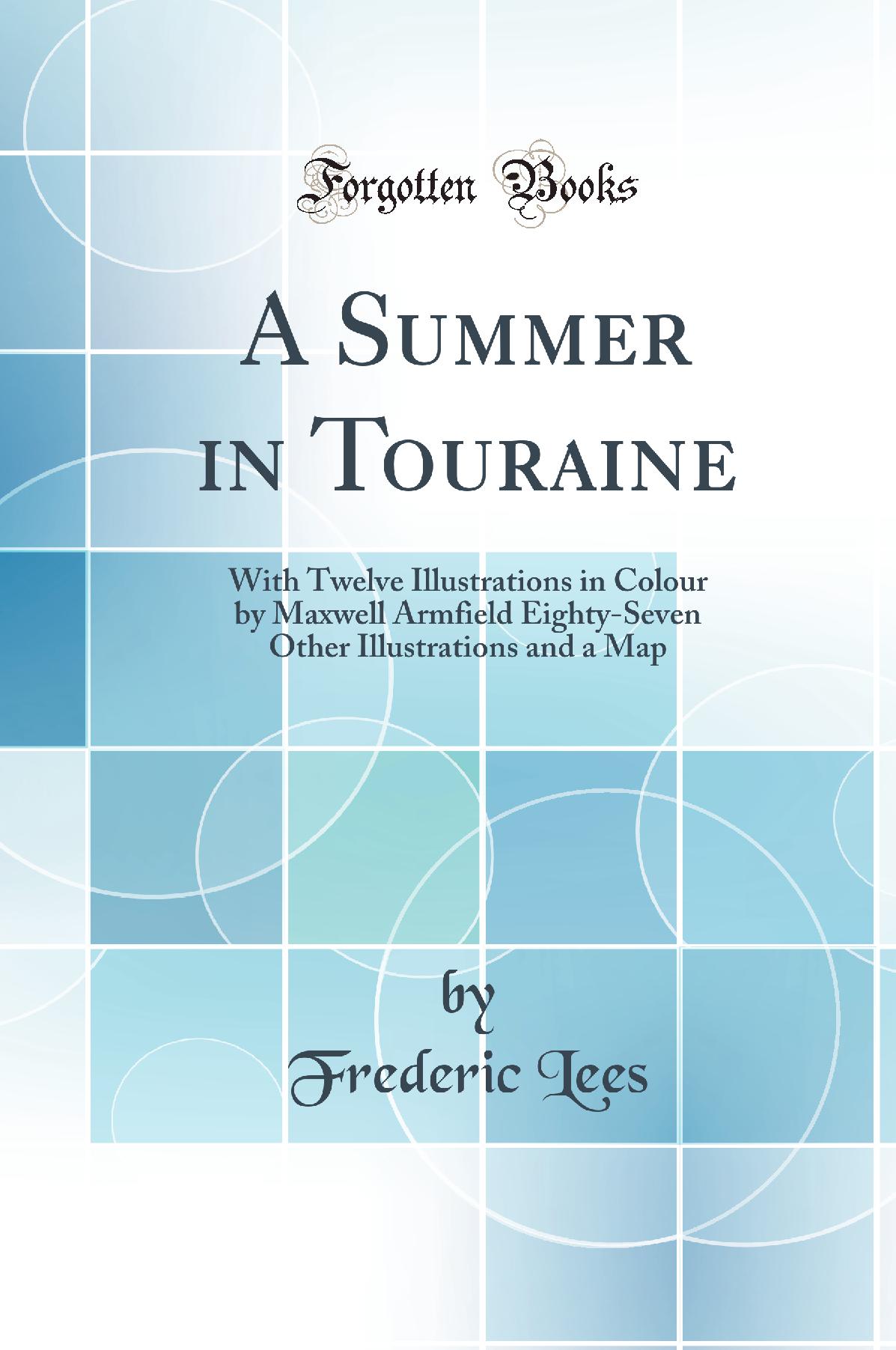 A Summer in Touraine: With Twelve Illustrations in Colour by Maxwell Armfield Eighty-Seven Other Illustrations and a Map (Classic Reprint)