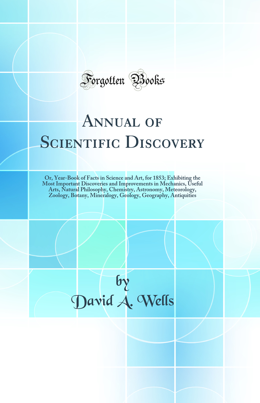 Annual of Scientific Discovery: Or, Year-Book of Facts in Science and Art, for 1853; Exhibiting the Most Important Discoveries and Improvements in Mechanics, Useful Arts, Natural Philosophy, Chemistry, Astronomy, Meteorology, Zoology, Botany, Mineralogy,
