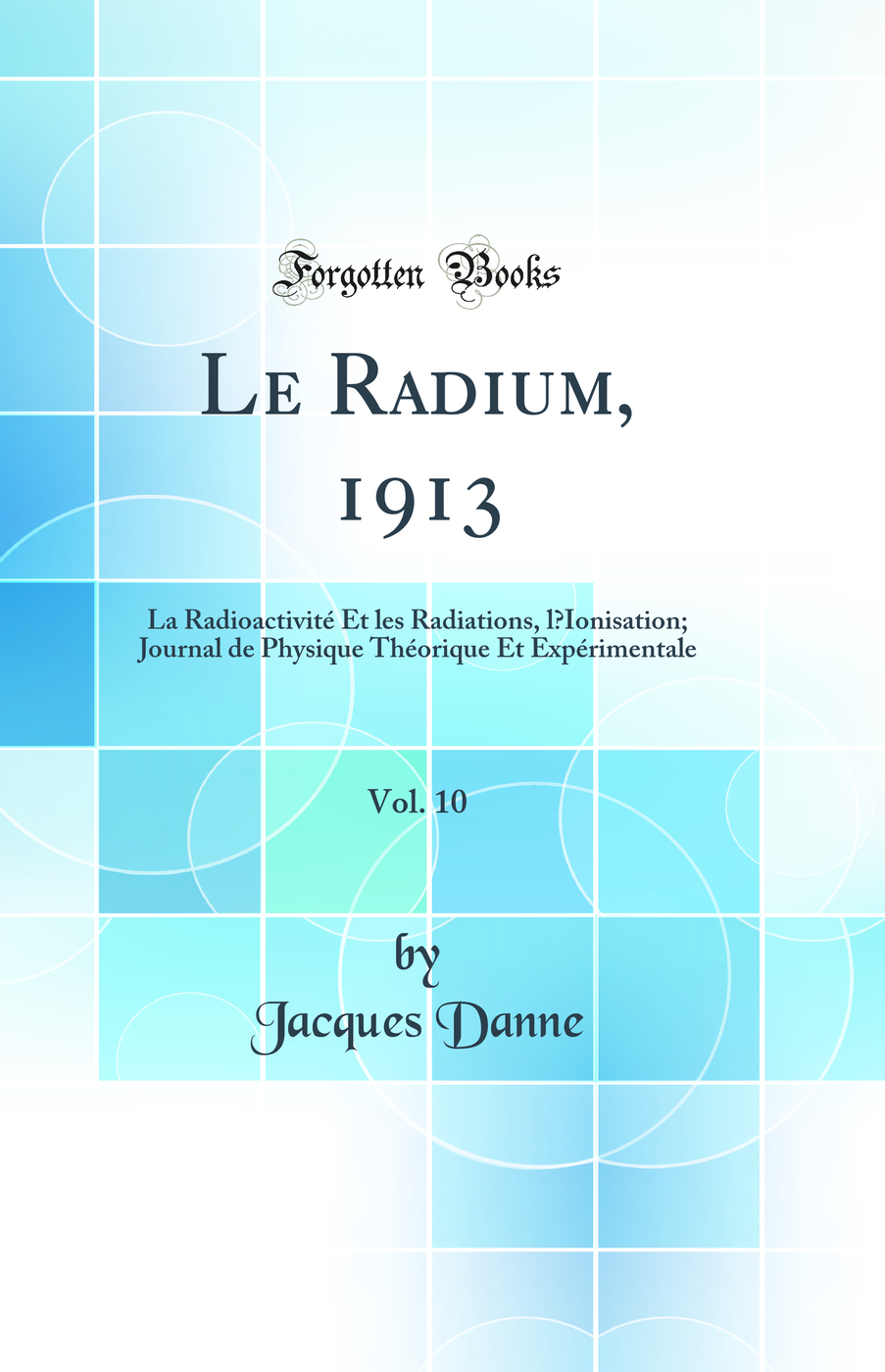 Le Radium, 1913, Vol. 10: La Radioactivité Et les Radiations, l’Ionisation; Journal de Physique Théorique Et Expérimentale (Classic Reprint)