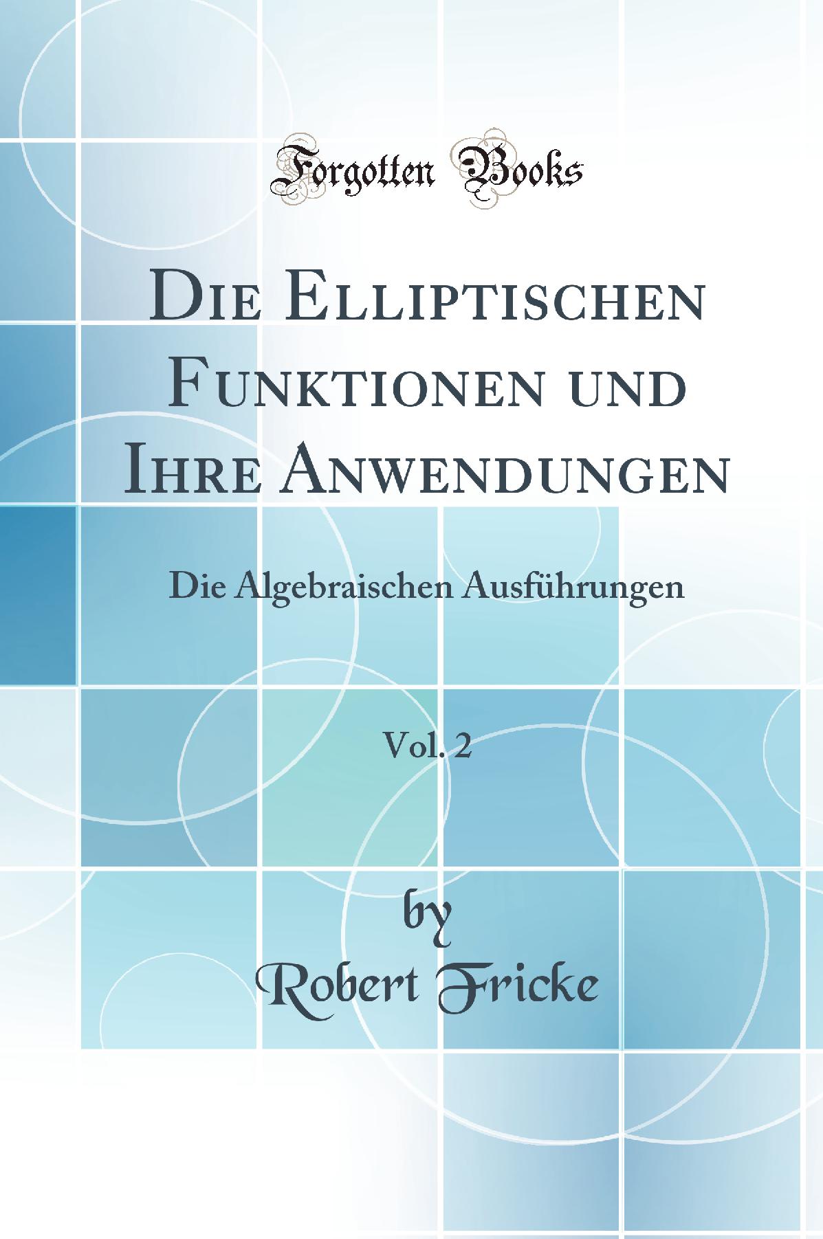 Die Elliptischen Funktionen und Ihre Anwendungen, Vol. 2: Die Algebraischen Ausführungen (Classic Reprint)