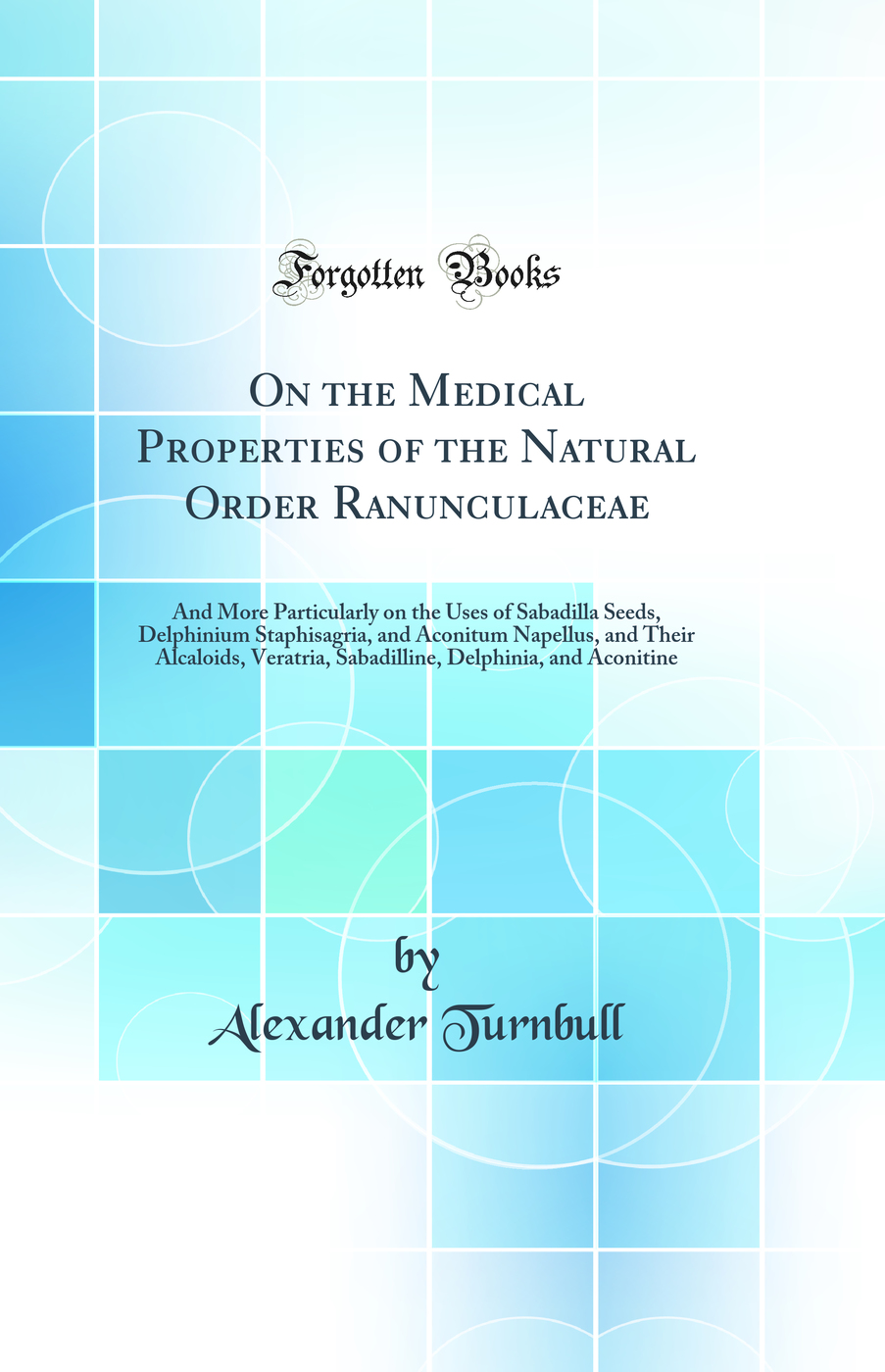 On the Medical Properties of the Natural Order Ranunculaceae: And More Particularly on the Uses of Sabadilla Seeds, Delphinium Staphisagria, and Aconitum Napellus, and Their Alcaloids, Veratria, Sabadilline, Delphinia, and Aconitine (Classic Reprint)