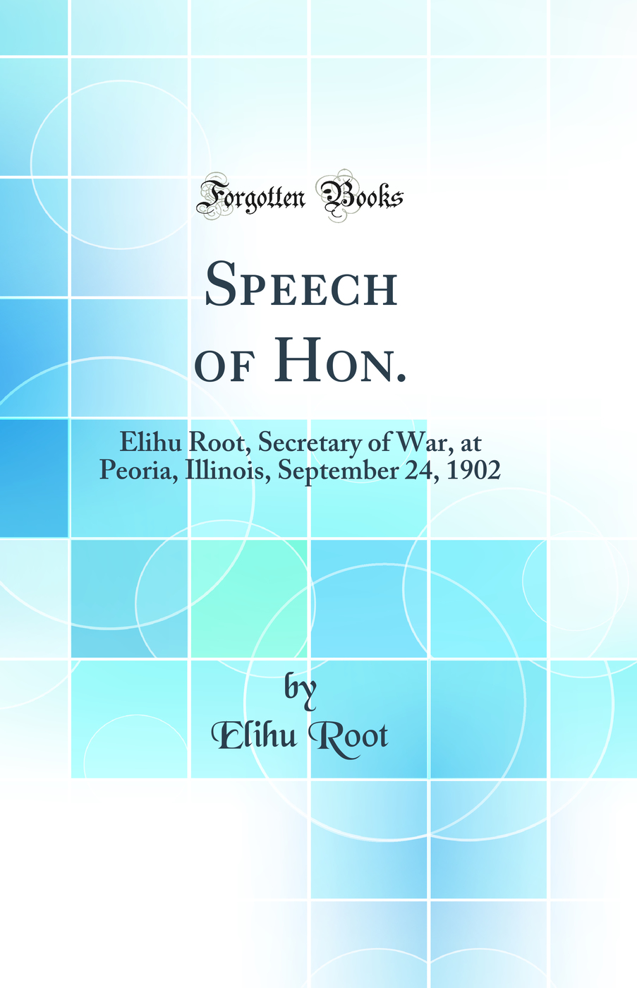 Speech of Hon.: Elihu Root, Secretary of War, at Peoria, Illinois, September 24, 1902 (Classic Reprint)