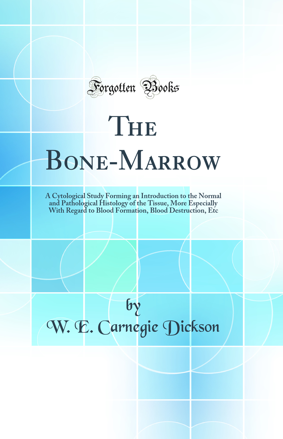 The Bone-Marrow: A Cytological Study Forming an Introduction to the Normal and Pathological Histology of the Tissue, More Especially With Regard to Blood Formation, Blood Destruction, Etc (Classic Reprint)