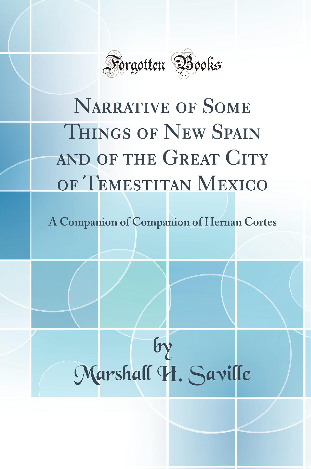 Narrative of Some Things of New Spain and of the Great City of Temestitan Mexico: A Companion of Companion of Hernan Cortes (Classic Reprint)
