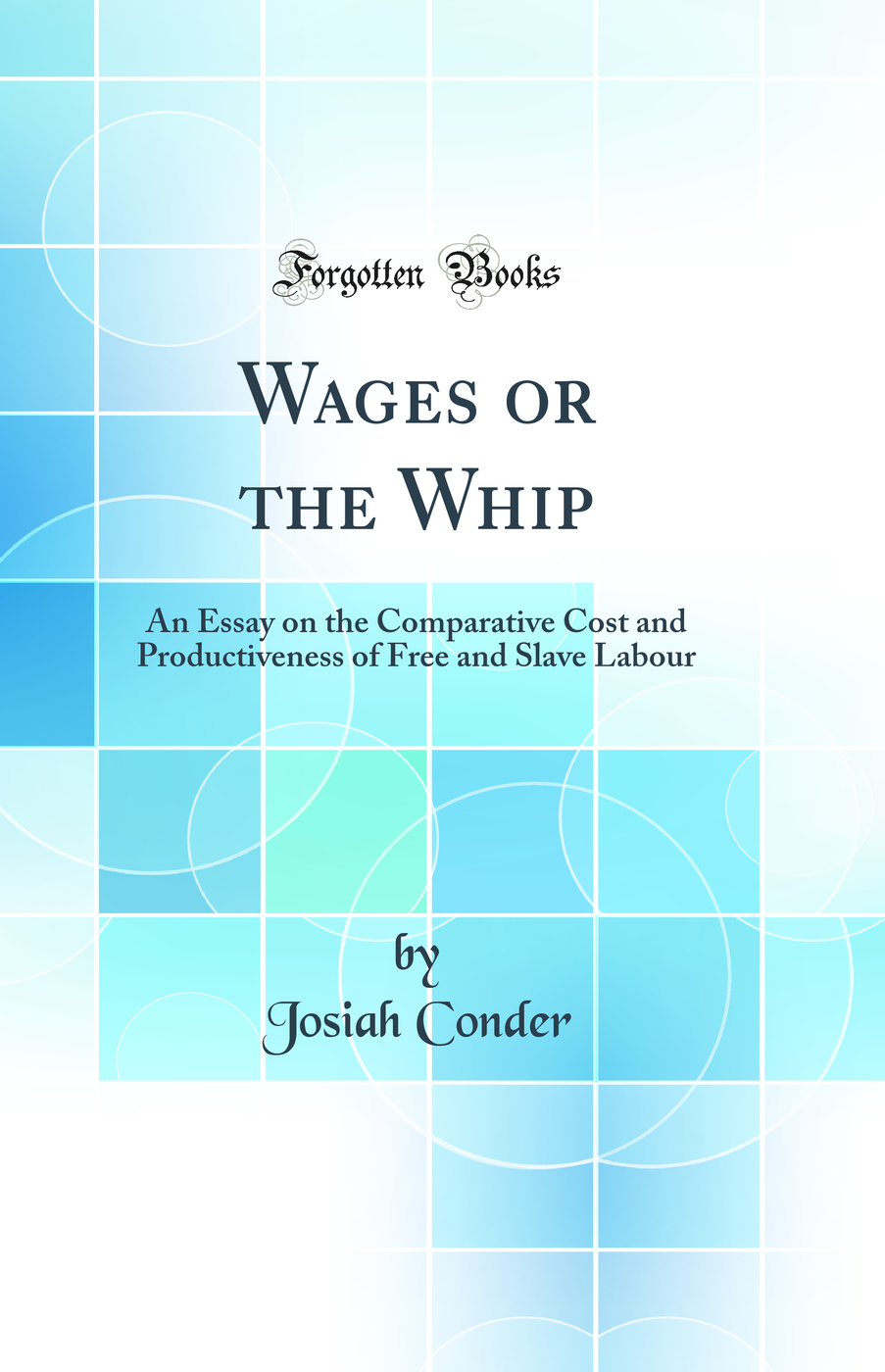 Wages or the Whip: An Essay on the Comparative Cost and Productiveness of Free and Slave Labour (Classic Reprint)