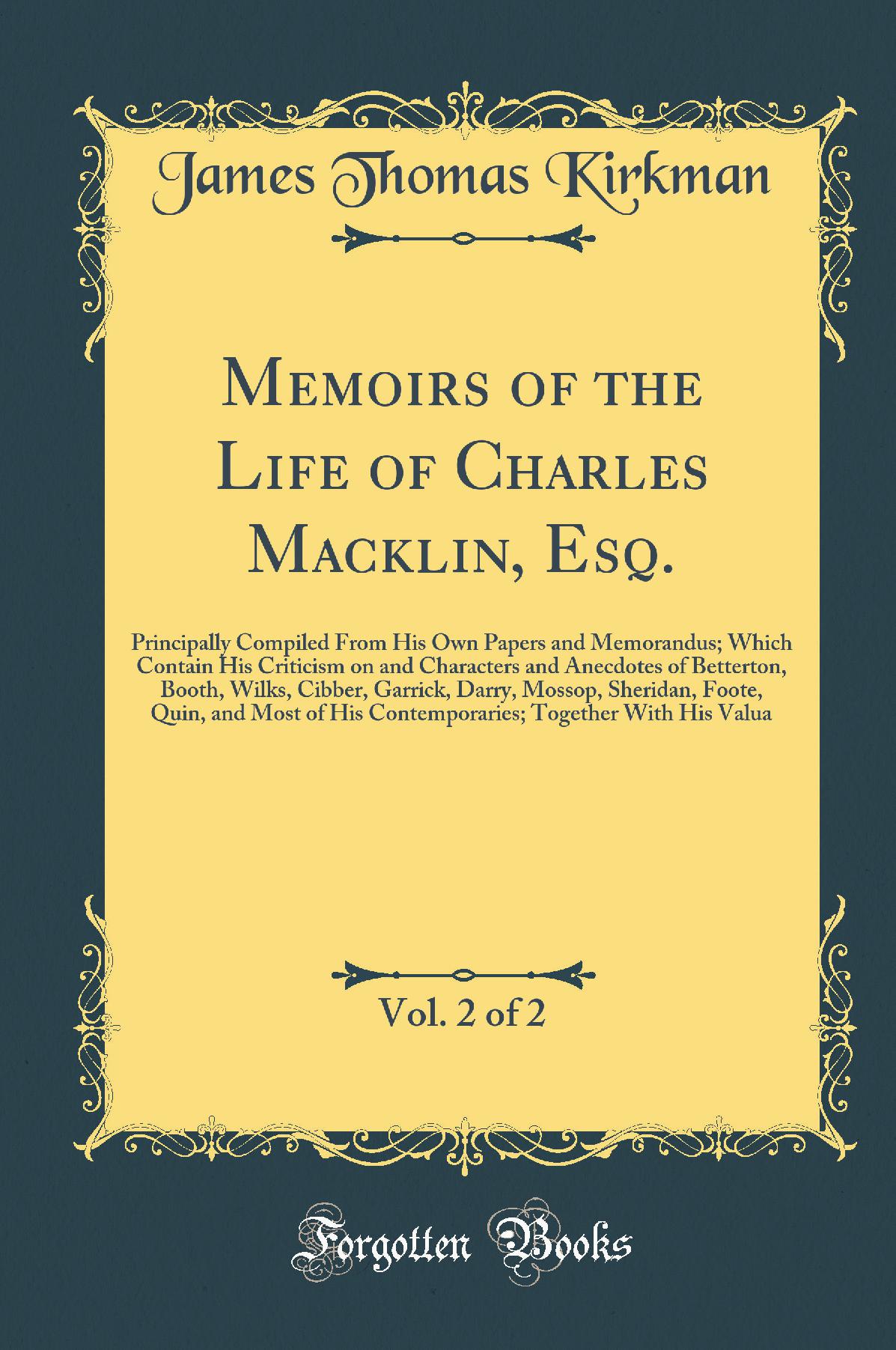 Memoirs of the Life of Charles Macklin, Esq., Vol. 2 of 2: Principally Compiled From His Own Papers and Memorandus; Which Contain His Criticism on and Characters and Anecdotes of Betterton, Booth, Wilks, Cibber, Garrick, Darry, Mossop, Sheridan, Foote, Qu
