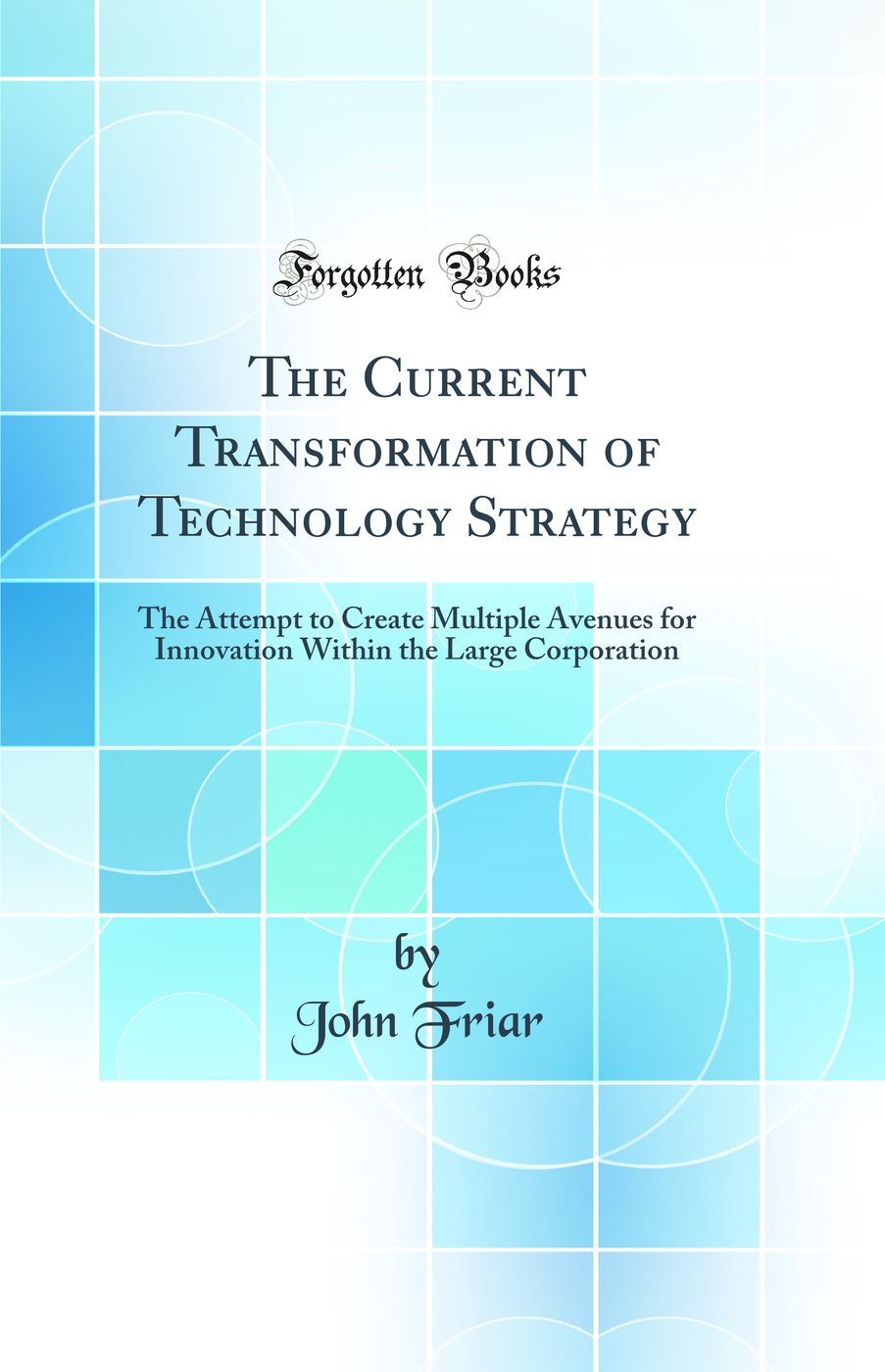 The Current Transformation of Technology Strategy: The Attempt to Create Multiple Avenues for Innovation Within the Large Corporation (Classic Reprint)