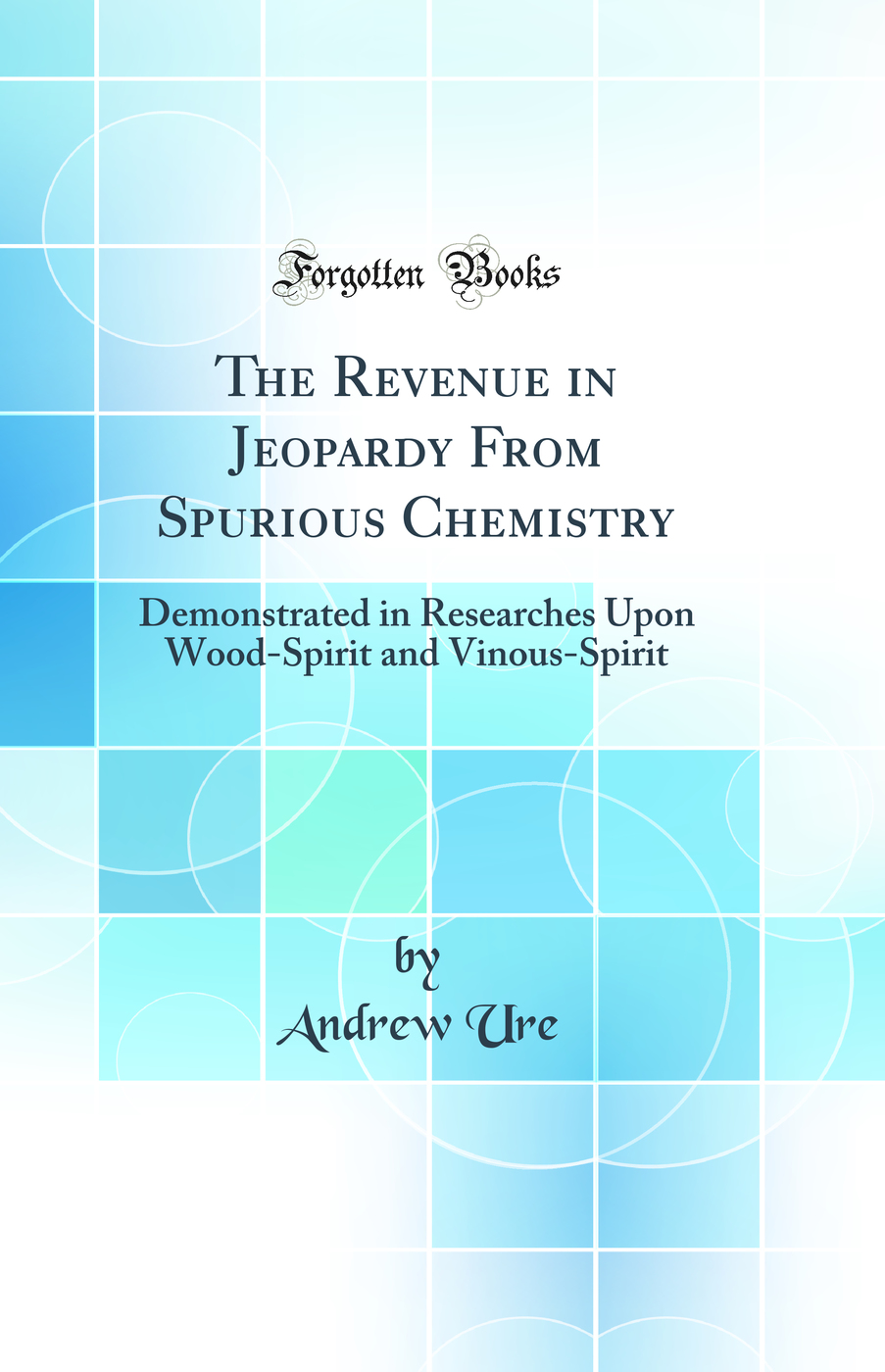 The Revenue in Jeopardy From Spurious Chemistry: Demonstrated in Researches Upon Wood-Spirit and Vinous-Spirit (Classic Reprint)