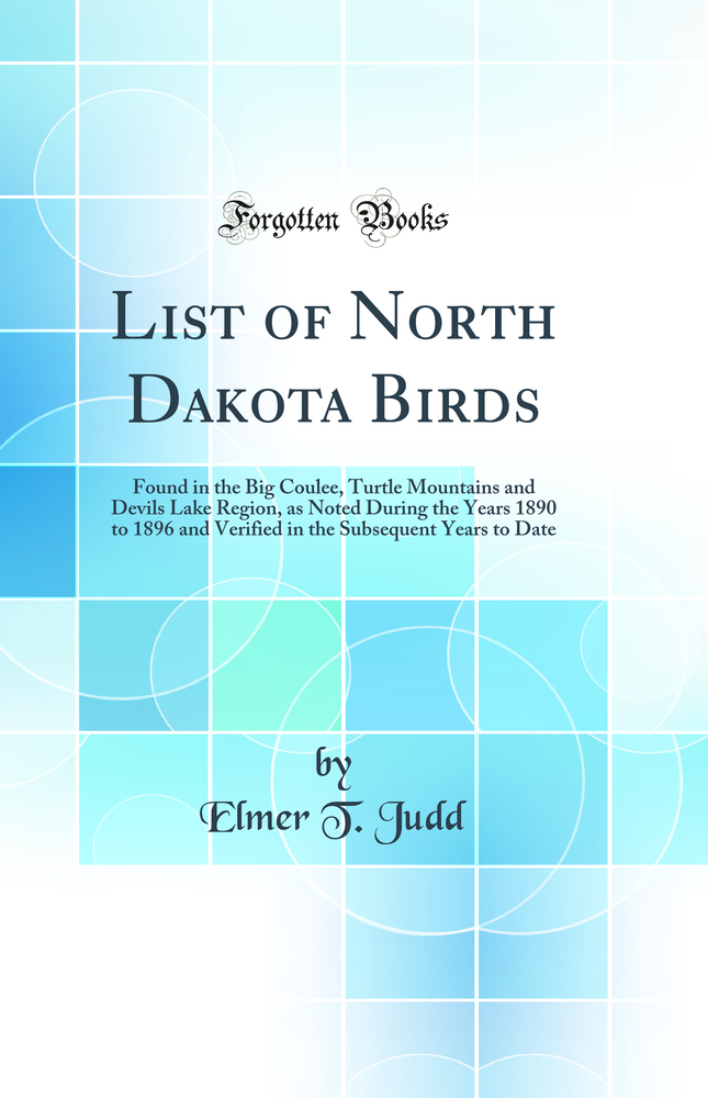 List of North Dakota Birds: Found in the Big Coulee, Turtle Mountains and Devils Lake Region, as Noted During the Years 1890 to 1896 and Verified in the Subsequent Years to Date (Classic Reprint)