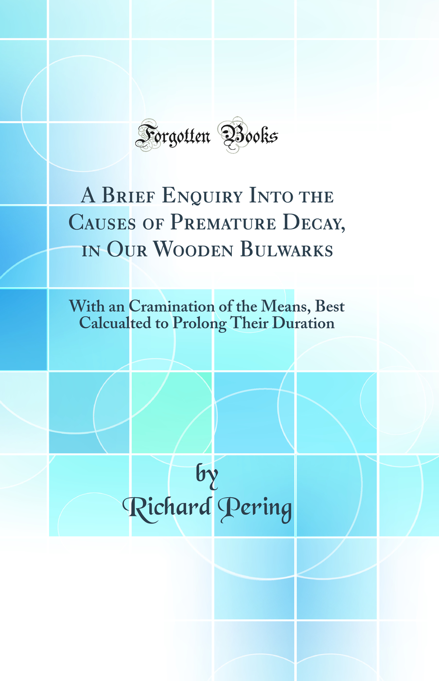 A Brief Enquiry Into the Causes of Premature Decay, in Our Wooden Bulwarks: With an Cramination of the Means, Best Calcualted to Prolong Their Duration (Classic Reprint)