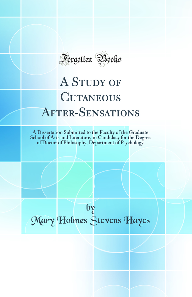 A Study of Cutaneous After-Sensations: A Dissertation Submitted to the Faculty of the Graduate School of Arts and Literature, in Candidacy for the Degree of Doctor of Philosophy, Department of Psychology (Classic Reprint)