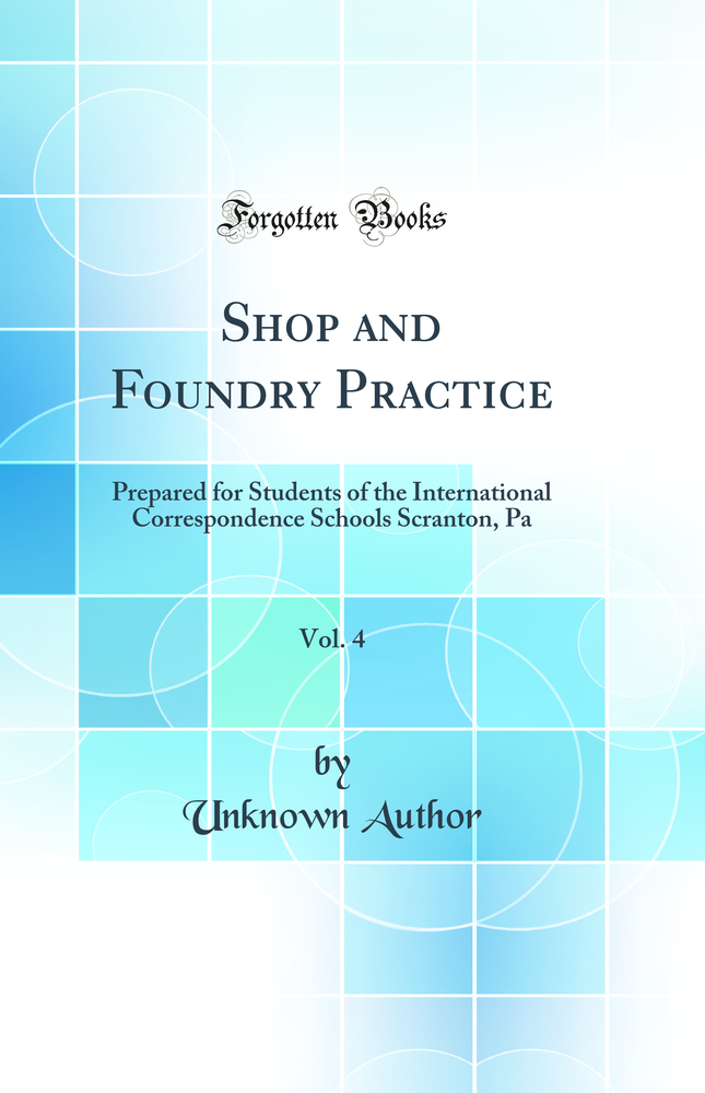Shop and Foundry Practice, Vol. 4: Prepared for Students of the International Correspondence Schools Scranton, Pa (Classic Reprint)