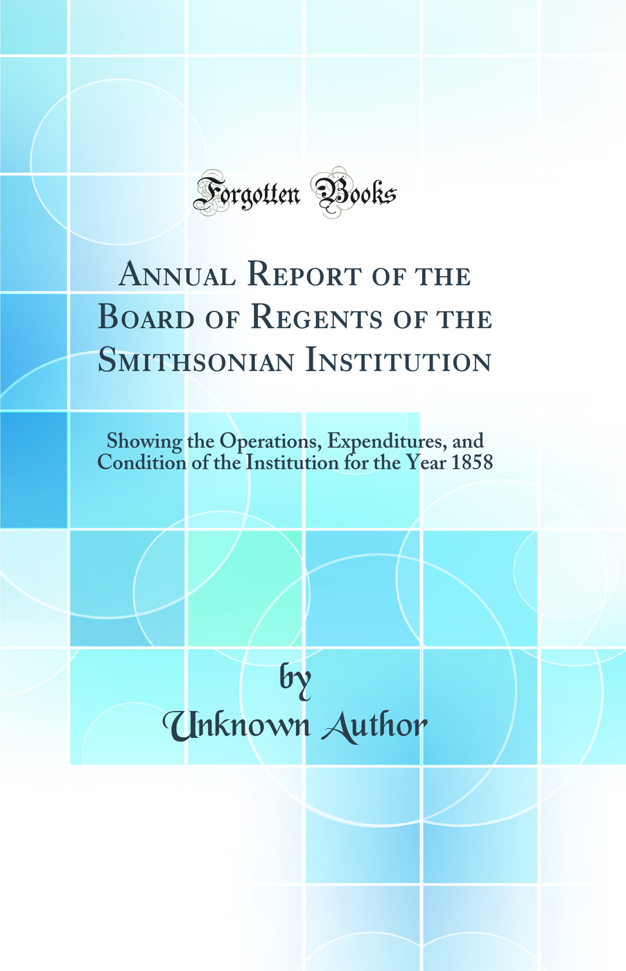 Annual Report of the Board of Regents of the Smithsonian Institution: Showing the Operations, Expenditures, and Condition of the Institution for the Year 1858 (Classic Reprint)