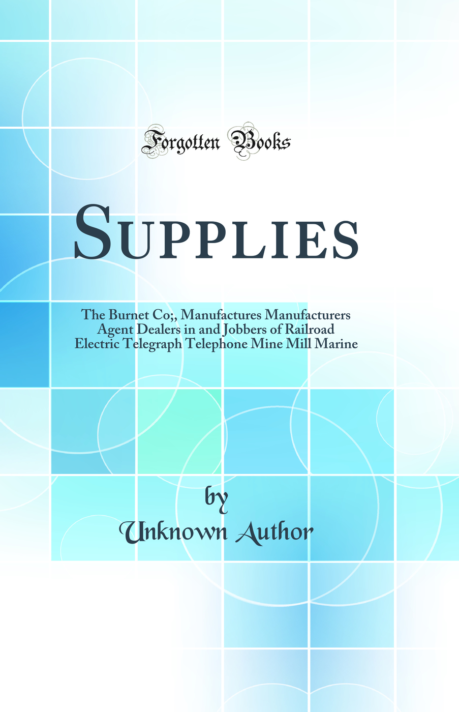 Supplies: The Burnet Co;, Manufactures Manufacturers Agent Dealers in and Jobbers of Railroad Electric Telegraph Telephone Mine Mill Marine (Classic Reprint)