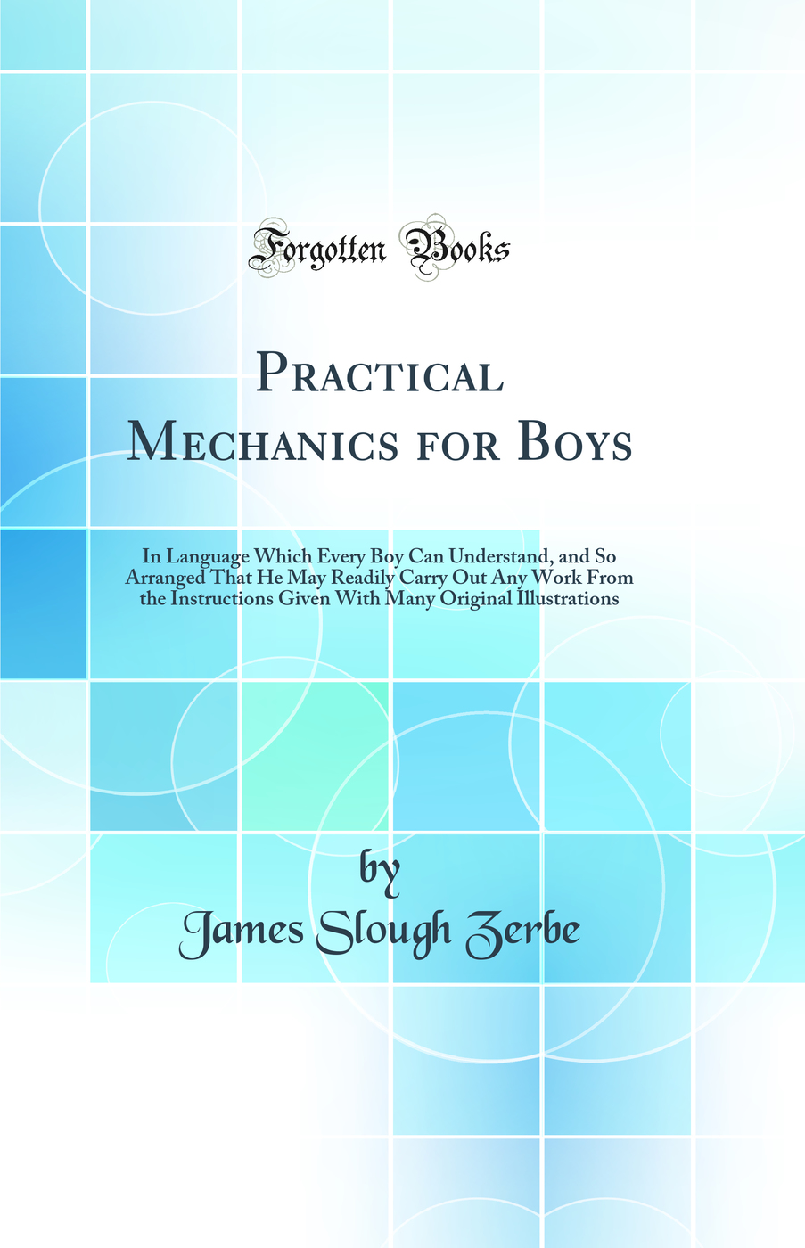 Practical Mechanics for Boys: In Language Which Every Boy Can Understand, and So Arranged That He May Readily Carry Out Any Work From the Instructions Given With Many Original Illustrations (Classic Reprint)