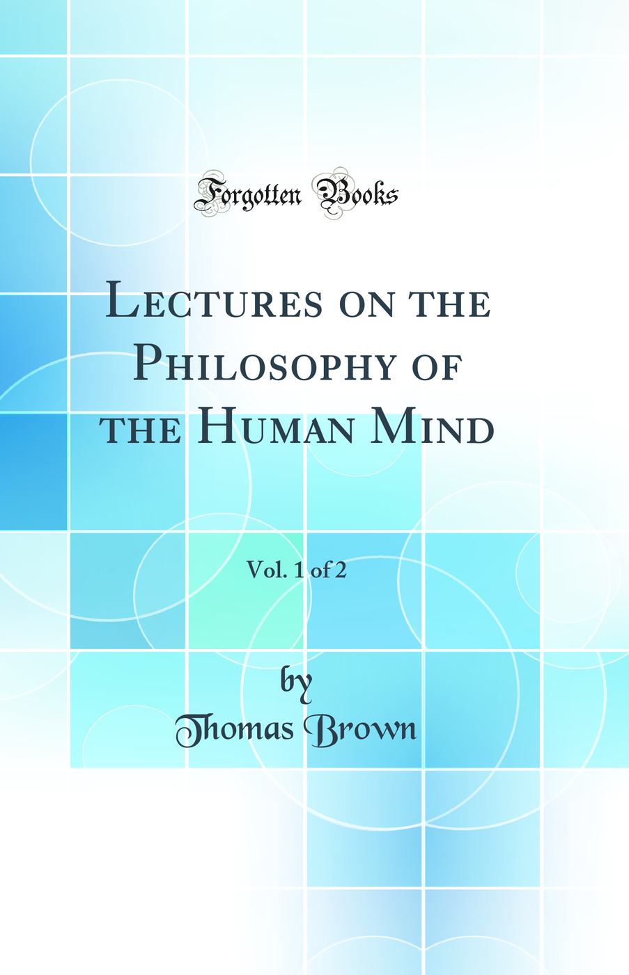 Lectures on the Philosophy of the Human Mind, Vol. 1 of 2 (Classic Reprint)