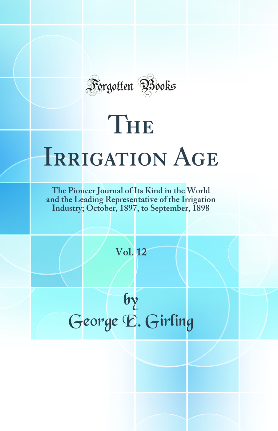 The Irrigation Age, Vol. 12: The Pioneer Journal of Its Kind in the World and the Leading Representative of the Irrigation Industry; October, 1897, to September, 1898 (Classic Reprint)