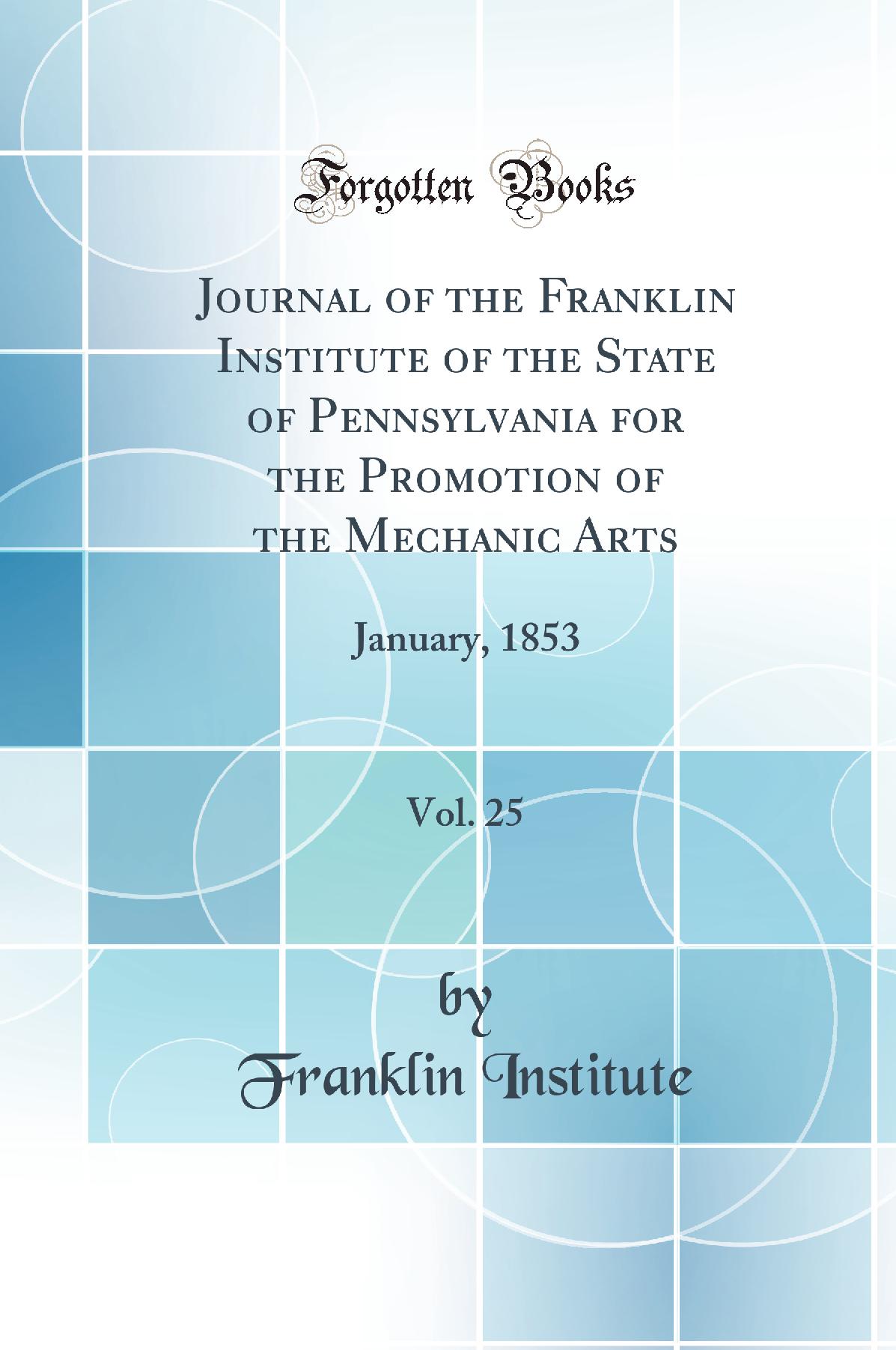 Journal of the Franklin Institute of the State of Pennsylvania for the Promotion of the Mechanic Arts, Vol. 25: January, 1853 (Classic Reprint)