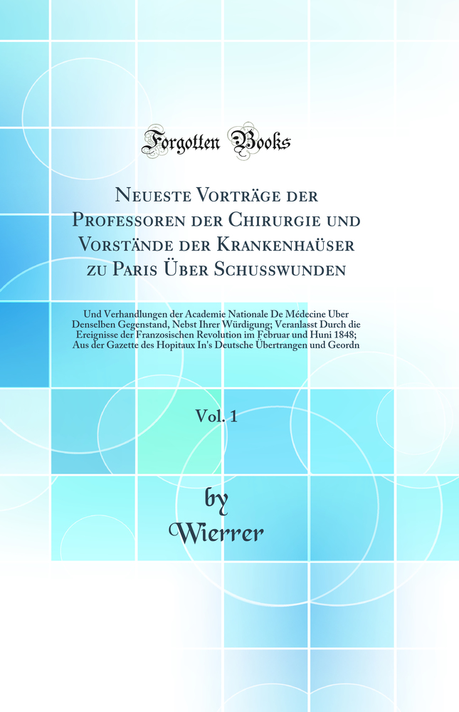 Neueste Vorträge der Professoren der Chirurgie und Vorstände der Krankenhaüser zu Paris Über Schusswunden, Vol. 1: Und Verhandlungen der Academie Nationale De Médecine Über Denselben Gegenstand, Nebst Ihrer Würdigung; Veranlasst Durch die Ereigniss
