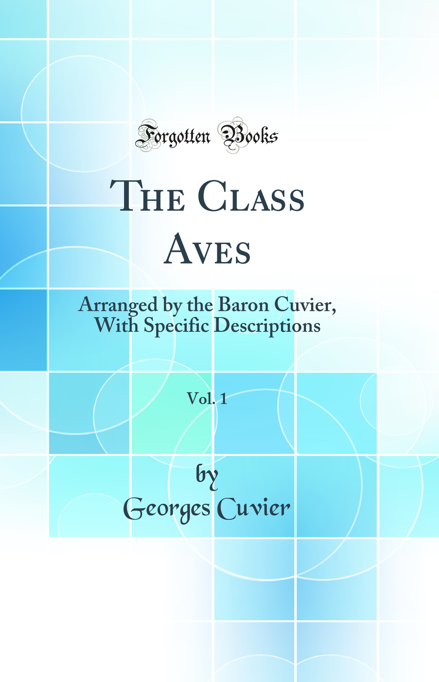 The Class Aves, Vol. 1: Arranged by the Baron Cuvier, With Specific Descriptions (Classic Reprint)