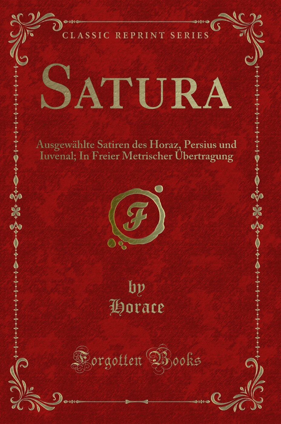 Satura: Ausgewählte Satiren des Horaz, Persius und Iuvenal; In Freier Metrischer Übertragung (Classic Reprint)