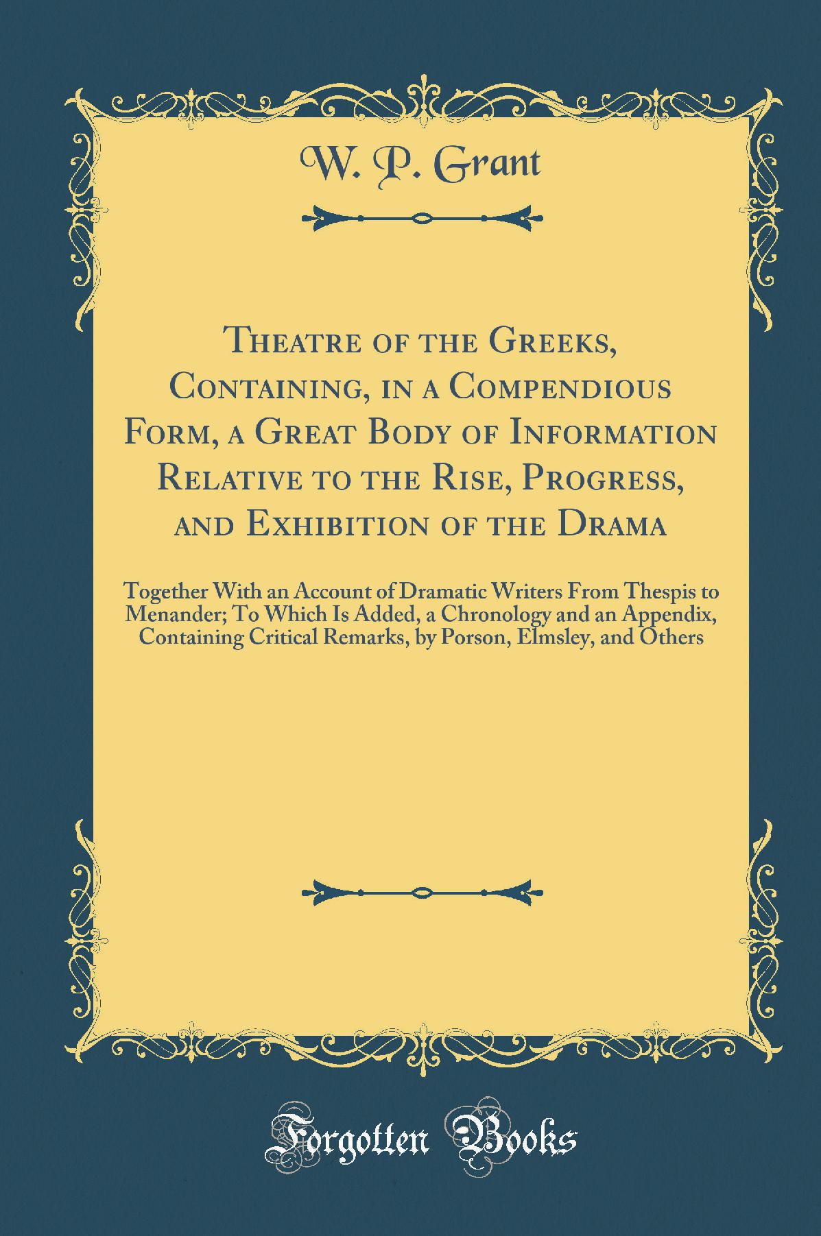 Theatre of the Greeks, Containing, in a Compendious Form, a Great Body of Information Relative to the Rise, Progress, and Exhibition of the Drama: Together With an Account of Dramatic Writers From Thespis to Menander; To Which Is Added, a Chronology and a