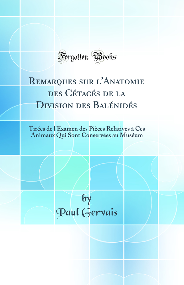 Remarques sur l''Anatomie des Cétacés de la Division des Balénidés: Tirées de l''Examen des Pièces Relatives à Ces Animaux Qui Sont Conservées au Muséum (Classic Reprint)