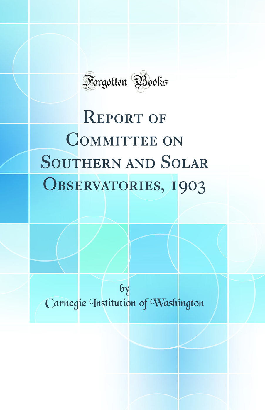 Report of Committee on Southern and Solar Observatories, 1903 (Classic Reprint)