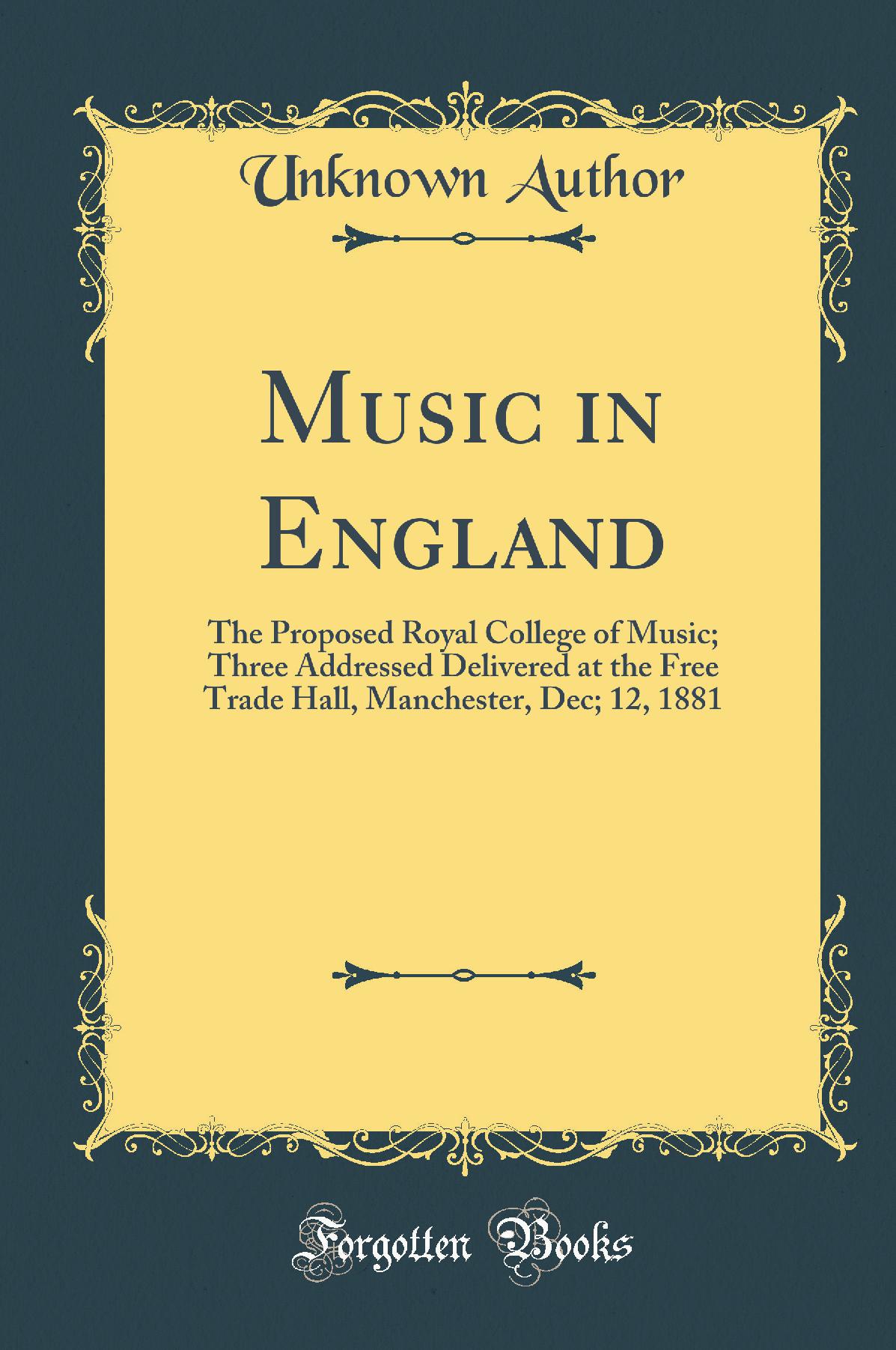 Music in England: The Proposed Royal College of Music; Three Addressed Delivered at the Free Trade Hall, Manchester, Dec; 12, 1881 (Classic Reprint)