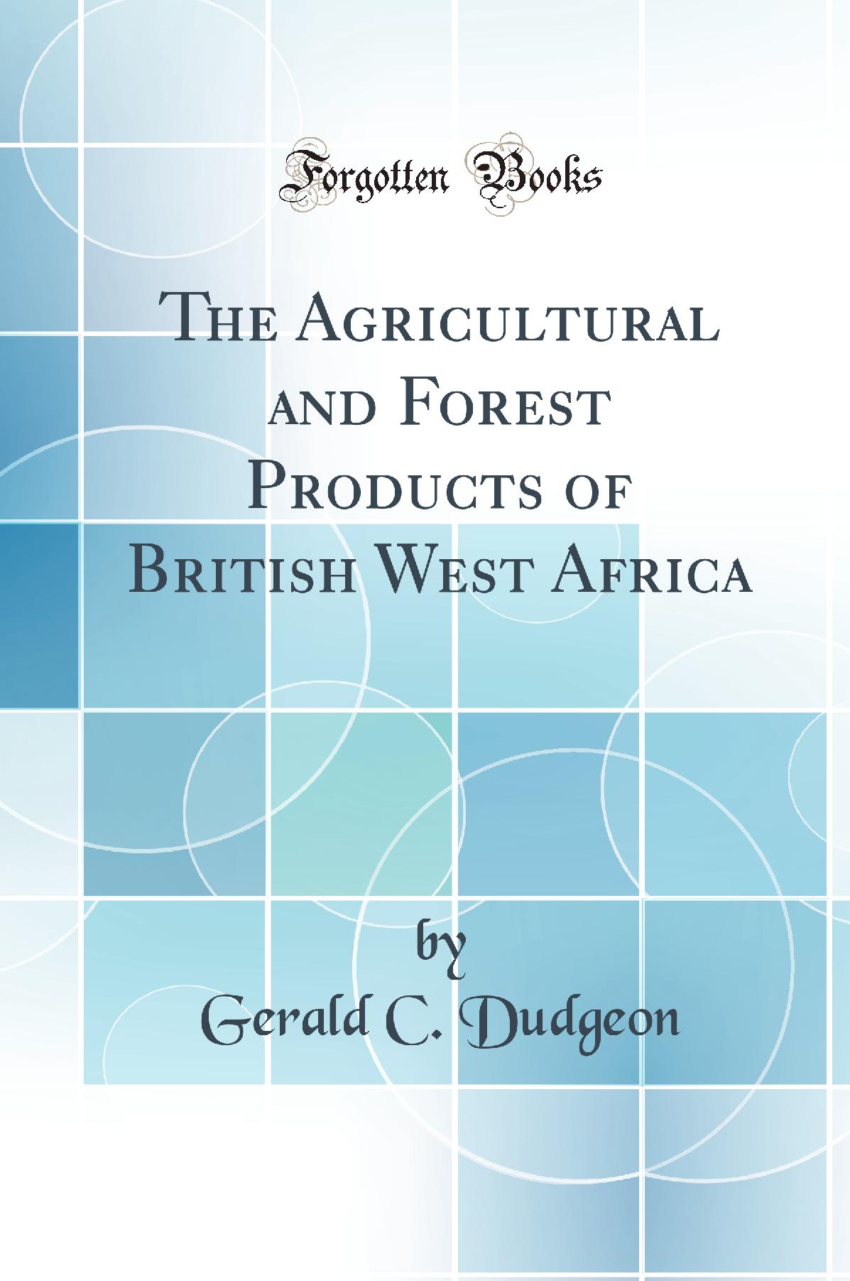 The Agricultural and Forest Products of British West Africa (Classic Reprint)