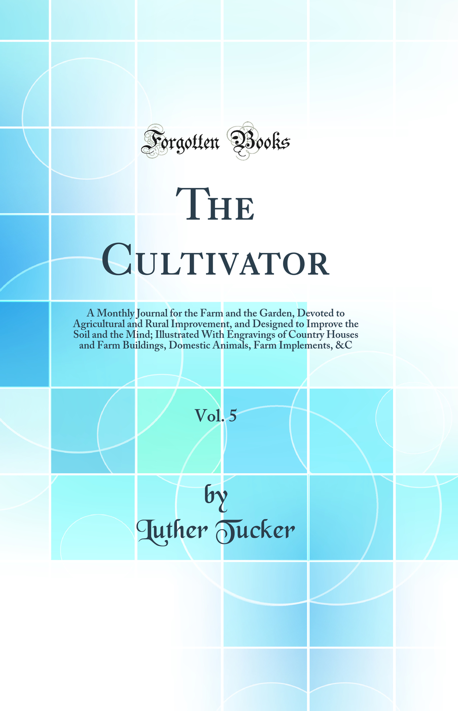 The Cultivator, Vol. 5: A Monthly Journal for the Farm and the Garden, Devoted to Agricultural and Rural Improvement, and Designed to Improve the Soil and the Mind; Illustrated With Engravings of Country Houses and Farm Buildings, Domestic Animals, Farm I