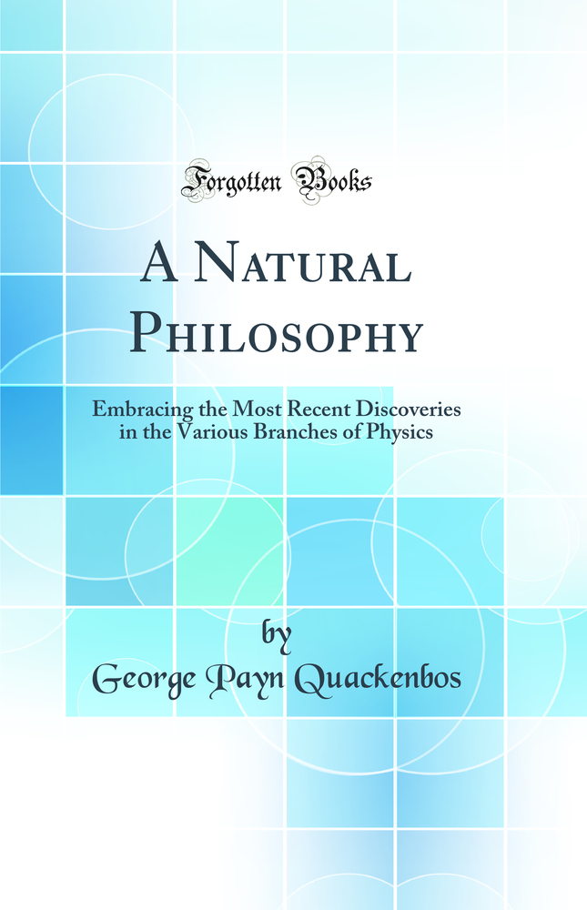 A Natural Philosophy: Embracing the Most Recent Discoveries in the Various Branches of Physics (Classic Reprint)