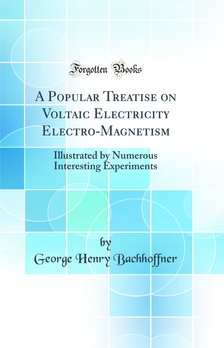 A Popular Treatise on Voltaic Electricity Electro-Magnetism: Illustrated by Numerous Interesting Experiments (Classic Reprint)