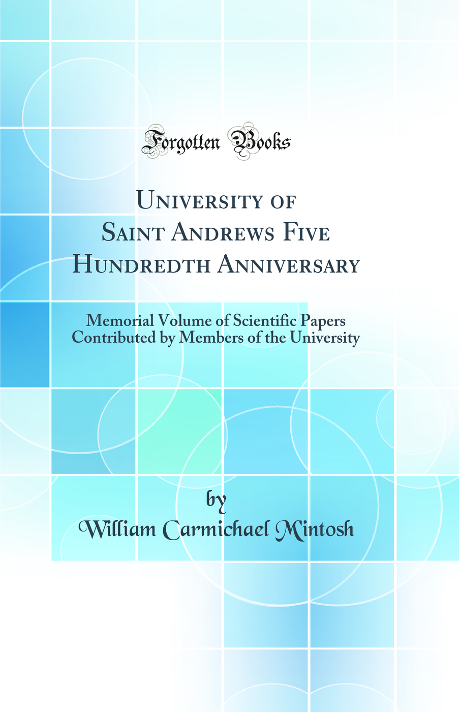 University of Saint Andrews Five Hundredth Anniversary: Memorial Volume of Scientific Papers Contributed by Members of the University (Classic Reprint)